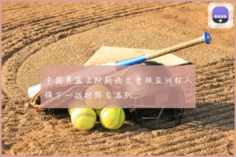 中国男篮击败新西兰晋级亚洲杯八强下一战对阵日本队