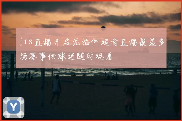 jrs直播开启无插件超清直播覆盖多场赛事供球迷随时观看