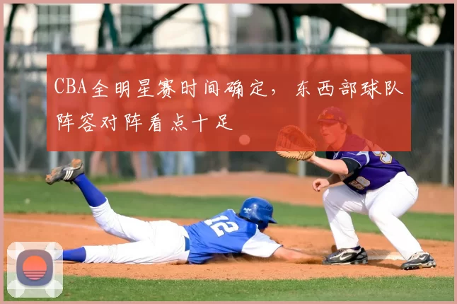 CBA全明星赛时间确定,东西部球队阵容对阵看点十足