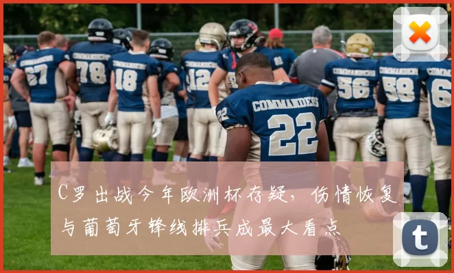 C罗出战今年欧洲杯存疑,伤情恢复与葡萄牙锋线排兵成最大看点