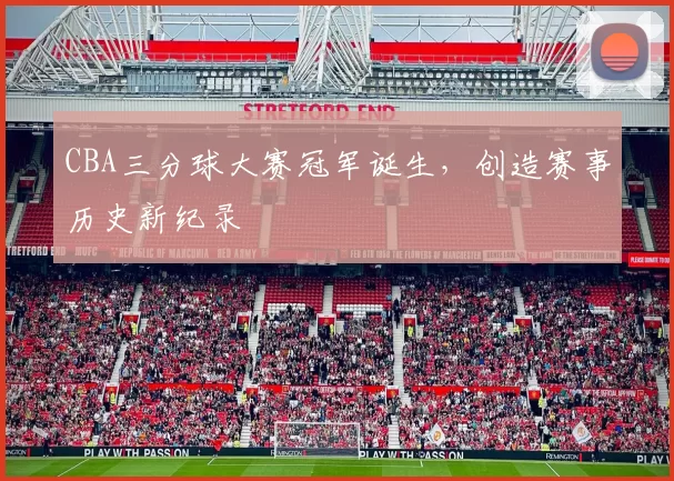 CBA三分球大赛冠军诞生，创造赛事历史新纪录