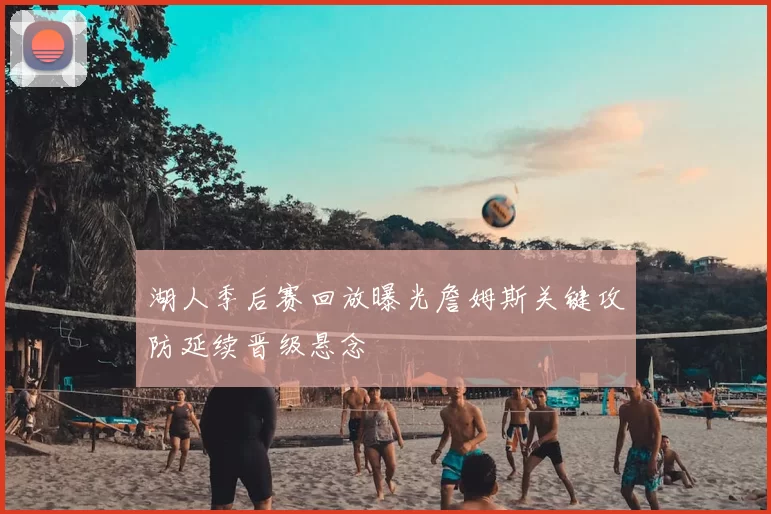 湖人季后赛回放曝光詹姆斯关键攻防延续晋级悬念