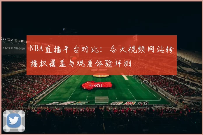 NBA直播平台对比：各大视频网站转播权覆盖与观看体验评测
