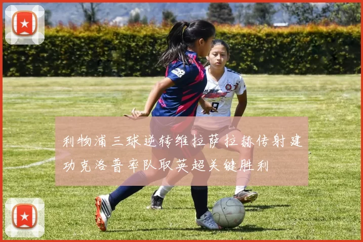 利物浦三球逆转维拉萨拉赫传射建功克洛普率队取英超关键胜利