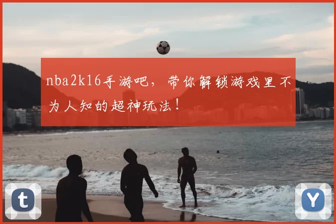 nba2k16手游吧，带你解锁游戏里不为人知的超神玩法！