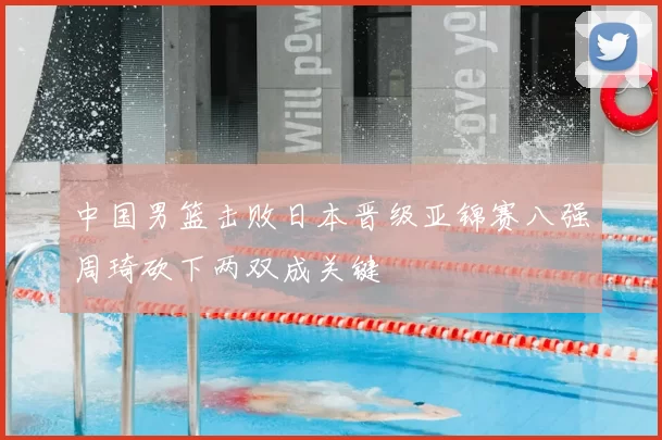 中国男篮击败日本晋级亚锦赛八强周琦砍下两双成关键