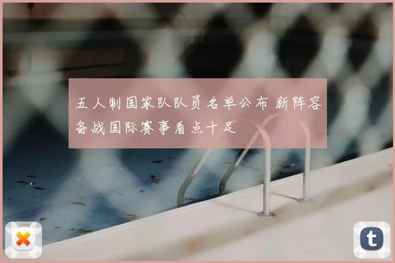 五人制国家队队员名单公布 新阵容备战国际赛事看点十足