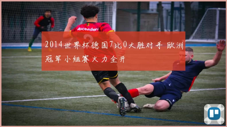 2014世界杯德国7比0大胜对手 欧洲冠军小组赛火力全开