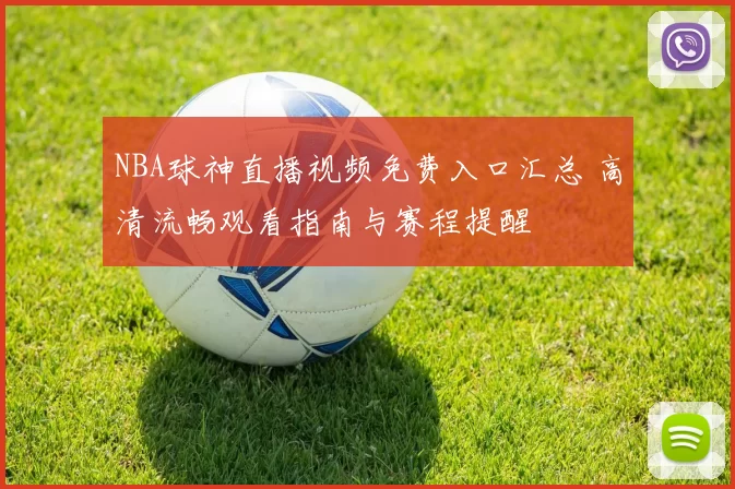 NBA球神直播视频免费入口汇总 高清流畅观看指南与赛程提醒