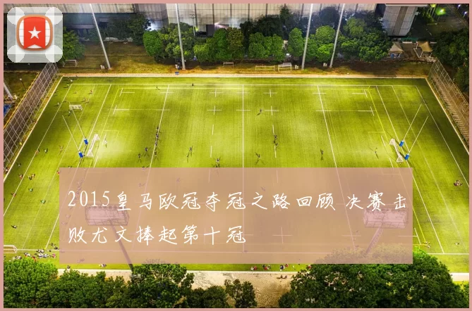 2015皇马欧冠夺冠之路回顾 决赛击败尤文捧起第十冠