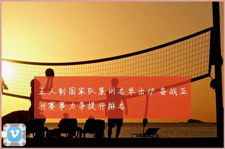 五人制国家队集训名单出炉 备战亚洲赛事力争提升排名