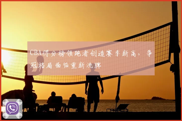 CBA得分榜领跑者创造赛季新高，争冠格局面临重新洗牌