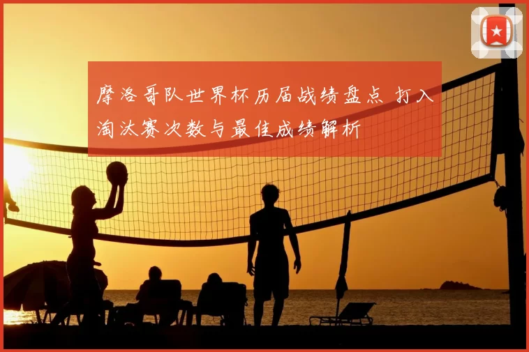 摩洛哥队世界杯历届战绩盘点 打入淘汰赛次数与最佳成绩解析