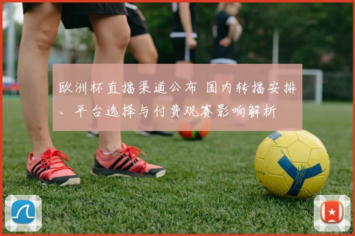 欧洲杯直播渠道公布 国内转播安排、平台选择与付费观赛影响解析
