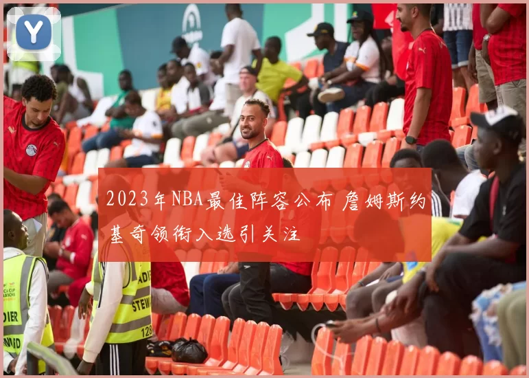 2023年NBA最佳阵容公布 詹姆斯约基奇领衔入选引关注