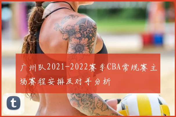 广州队2021-2022赛季CBA常规赛主场赛程安排及对手分析