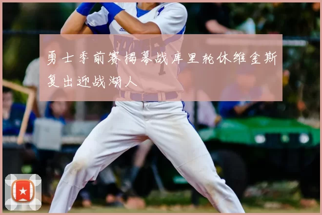 勇士季前赛揭幕战库里轮休维金斯复出迎战湖人