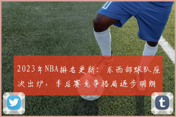 2023年NBA排名更新：东西部球队座次出炉，季后赛竞争格局逐步明朗