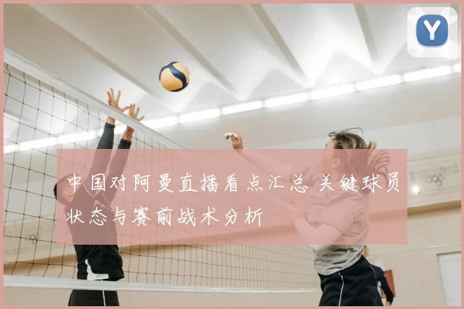 中国对阿曼直播看点汇总 关键球员状态与赛前战术分析