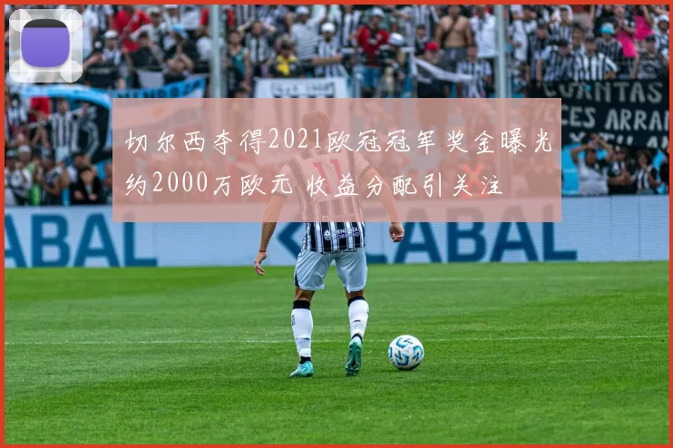 切尔西夺得2021欧冠冠军奖金曝光约2000万欧元 收益分配引关注
