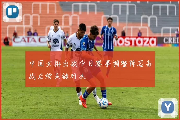中国女排出战今日赛事调整阵容备战后续关键对决