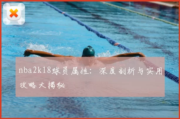 nba2k18球员属性：深度剖析与实用攻略大揭秘