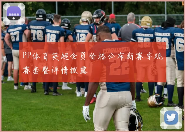 PP体育英超会员价格公布新赛季观赛套餐详情披露