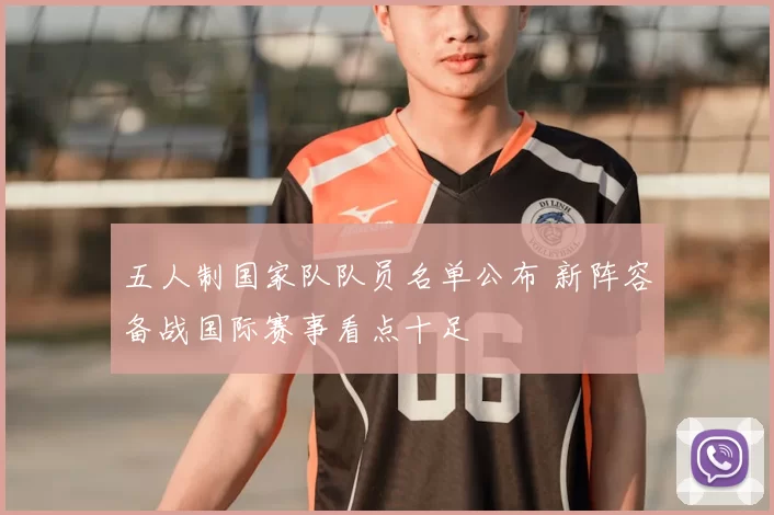 五人制国家队队员名单公布 新阵容备战国际赛事看点十足
