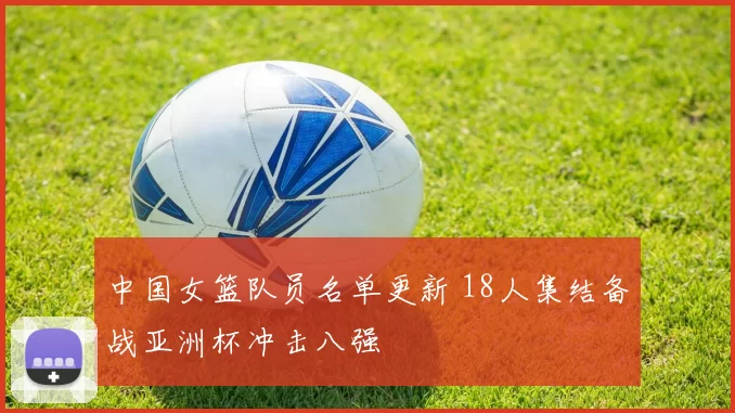 中国女篮队员名单更新 18人集结备战亚洲杯冲击八强