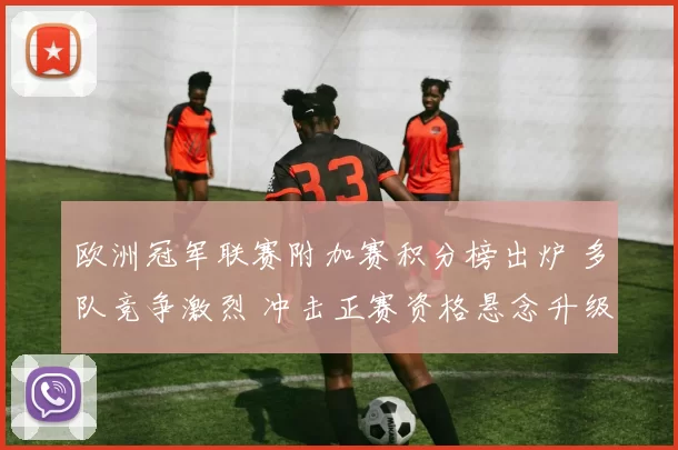 欧洲冠军联赛附加赛积分榜出炉 多队竞争激烈 冲击正赛资格悬念升级