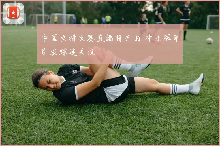 中国女排决赛直播将开打 冲击冠军引发球迷关注