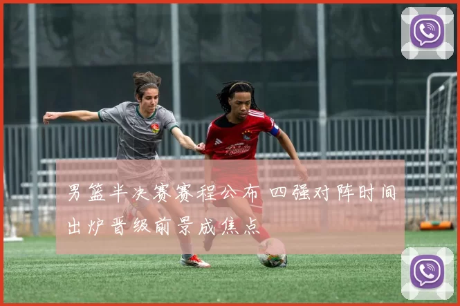 男篮半决赛赛程公布 四强对阵时间出炉晋级前景成焦点