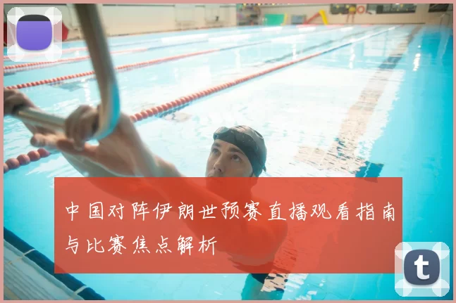 中国对阵伊朗世预赛直播观看指南与比赛焦点解析