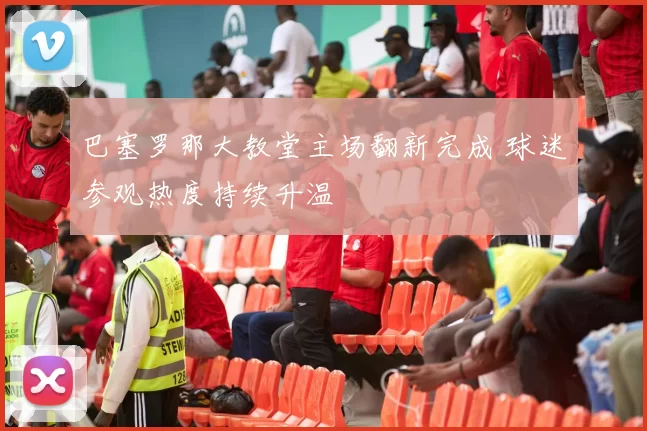巴塞罗那大教堂主场翻新完成 球迷参观热度持续升温
