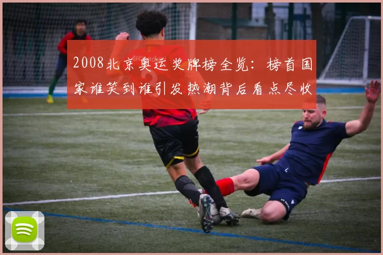 2008北京奥运奖牌榜全览:榜首国家谁笑到谁引发热潮背后看点尽收