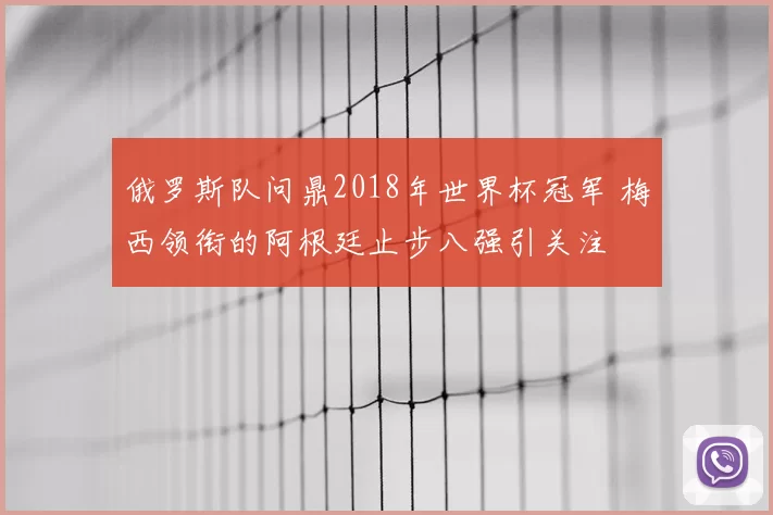 俄罗斯队问鼎2018年世界杯冠军 梅西领衔的阿根廷止步八强引关注