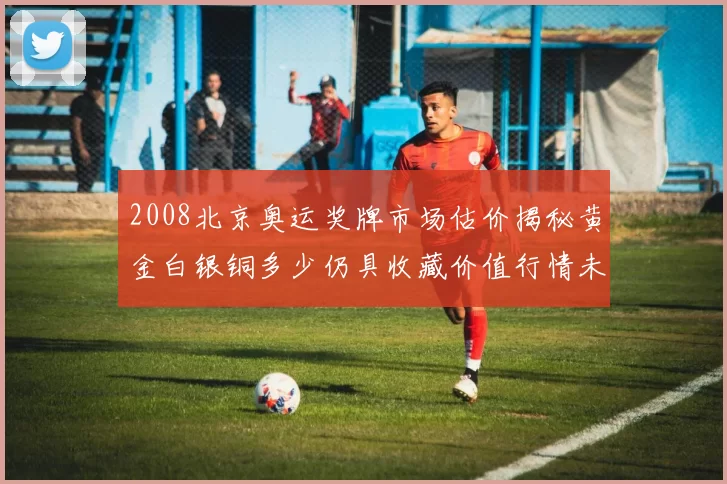 2008北京奥运奖牌市场估价揭秘黄金白银铜多少仍具收藏价值行情未来