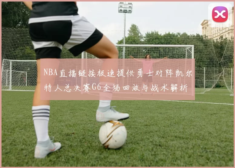 NBA直播链接极速提供勇士对阵凯尔特人总决赛G6全场回放与战术解析