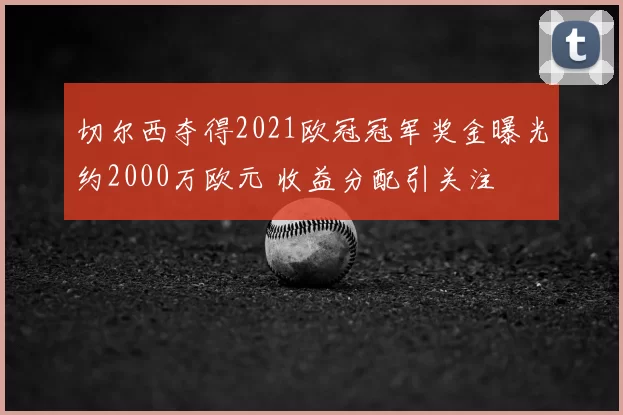 切尔西夺得2021欧冠冠军奖金曝光约2000万欧元 收益分配引关注