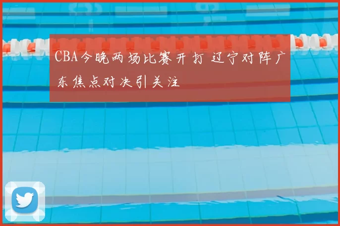 CBA今晚两场比赛开打 辽宁对阵广东焦点对决引关注