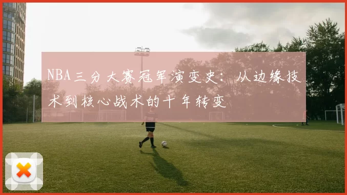 NBA三分大赛冠军演变史：从边缘技术到核心战术的十年转变