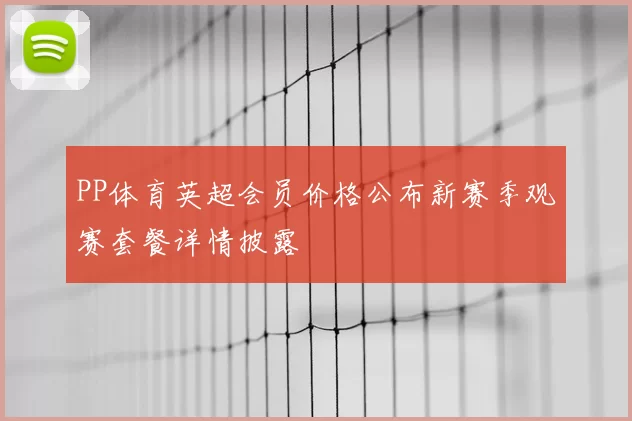 PP体育英超会员价格公布新赛季观赛套餐详情披露