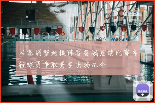 活塞调整轮换阵容备战后续比赛年轻球员争取更多出场机会