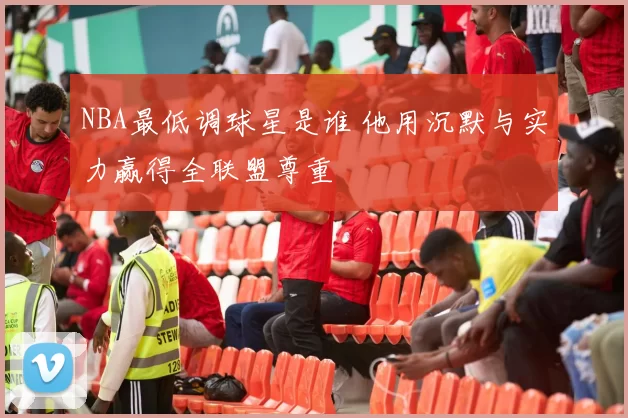 NBA最低调球星是谁 他用沉默与实力赢得全联盟尊重