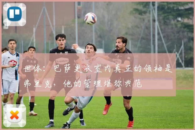 世体：巴萨更衣室内真正的领袖是弗里克，他的管理堪称典范