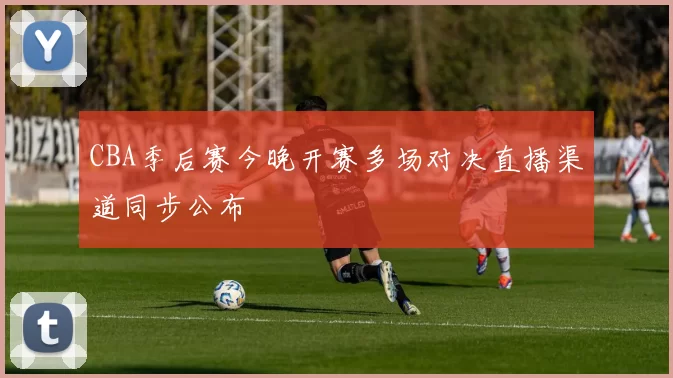CBA季后赛今晚开赛多场对决直播渠道同步公布