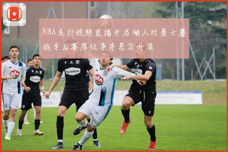 NBA虎扑视频直播开启湖人对勇士鏖战季后赛席位争夺悬念升温