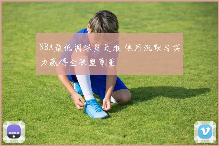 NBA最低调球星是谁 他用沉默与实力赢得全联盟尊重