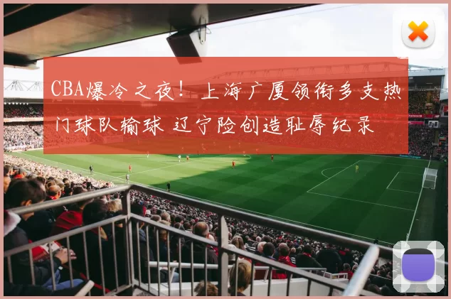 CBA爆冷之夜!上海广厦领衔多支热门球队输球 辽宁险创造耻辱纪录