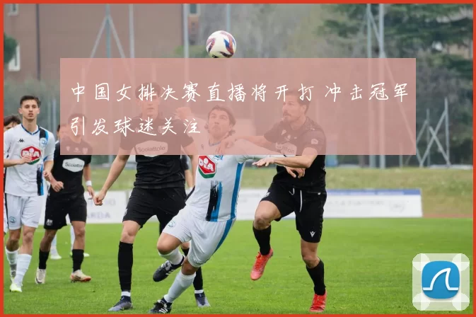 中国女排决赛直播将开打 冲击冠军引发球迷关注